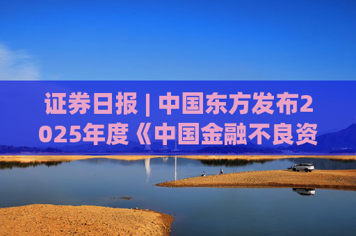 證券日?qǐng)?bào) | 中國(guó)東方發(fā)布2025年度《中國(guó)金融不良資產(chǎn)市場(chǎng)調(diào)查報(bào)告》  第1張