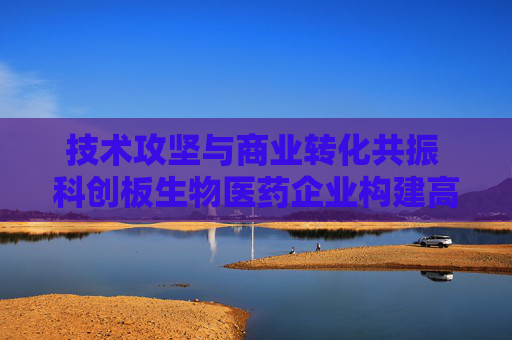 技術(shù)攻堅與商業(yè)轉(zhuǎn)化共振 科創(chuàng)板生物醫(yī)藥企業(yè)構(gòu)建高質(zhì)量發(fā)展引擎