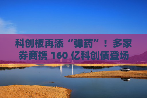 科創(chuàng)板再添“彈藥”！多家券商攜 160 億科創(chuàng)債登場