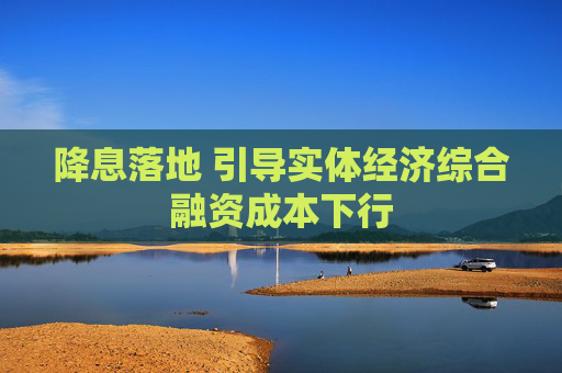 降息落地 引導(dǎo)實(shí)體經(jīng)濟(jì)綜合融資成本下行