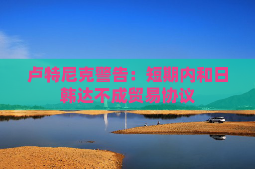 盧特尼克警告：短期內(nèi)和日韓達(dá)不成貿(mào)易協(xié)議