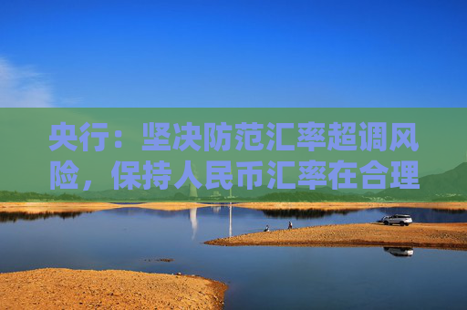 央行：堅(jiān)決防范匯率超調(diào)風(fēng)險(xiǎn)，保持人民幣匯率在合理均衡水平上基本穩(wěn)定