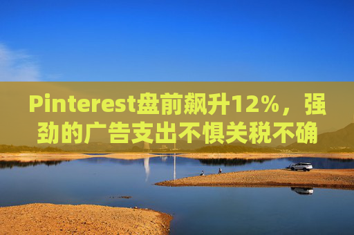 Pinterest盤(pán)前飆升12%，強(qiáng)勁的廣告支出不懼關(guān)稅不確定性