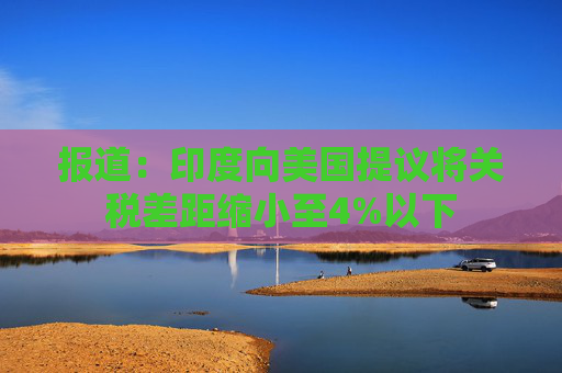 報(bào)道：印度向美國(guó)提議將關(guān)稅差距縮小至4%以下