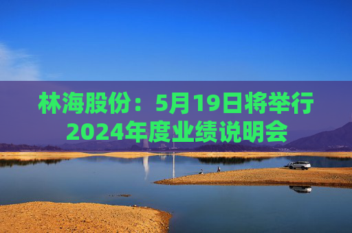 林海股份：5月19日將舉行2024年度業(yè)績(jī)說(shuō)明會(huì)