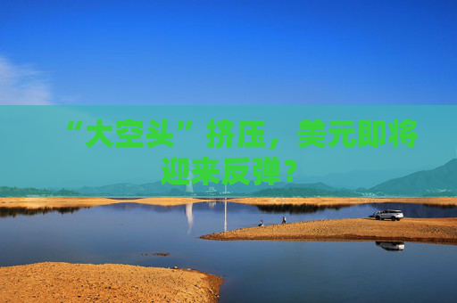 “大空頭”擠壓，美元即將迎來反彈？