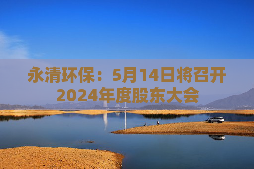 永清環(huán)保：5月14日將召開2024年度股東大會