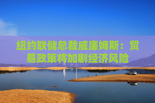 紐約聯(lián)儲總裁威廉姆斯：貿(mào)易政策將加劇經(jīng)濟風(fēng)險