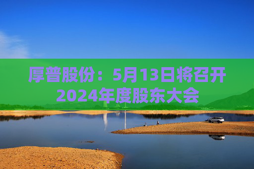 厚普股份：5月13日將召開2024年度股東大會
