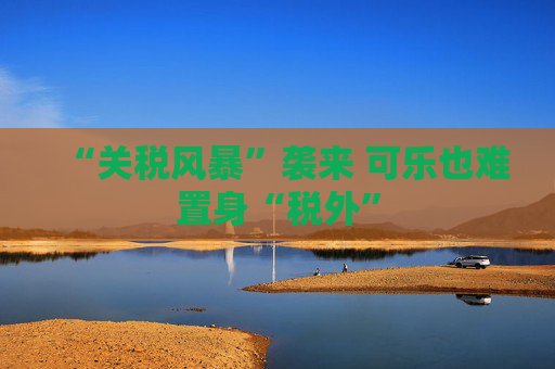 “關(guān)稅風(fēng)暴”襲來 可樂也難置身“稅外”