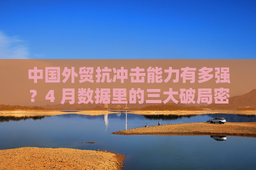 中國(guó)外貿(mào)抗沖擊能力有多強(qiáng)？4 月數(shù)據(jù)里的三大破局密碼