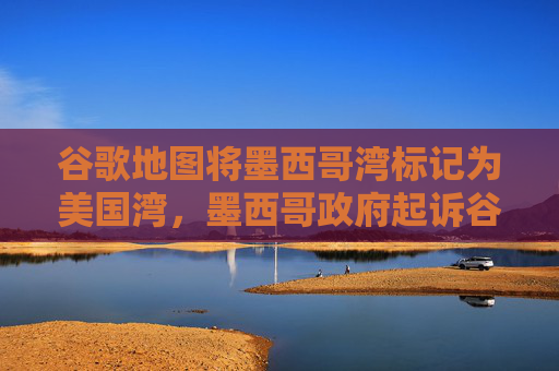 谷歌地圖將墨西哥灣標(biāo)記為美國灣，墨西哥政府起訴谷歌