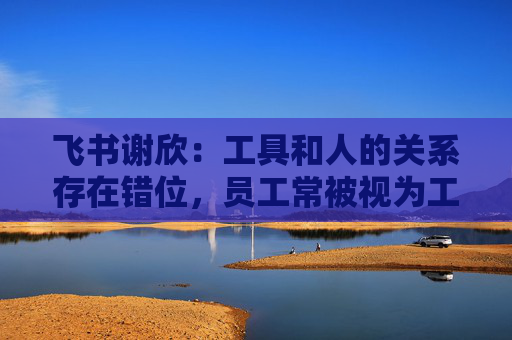 飛書謝欣：工具和人的關(guān)系存在錯(cuò)位，員工常被視為工具的附屬