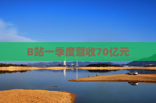 B站一季度營收70億元