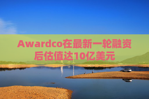 Awardco在最新一輪融資后估值達(dá)10億美元