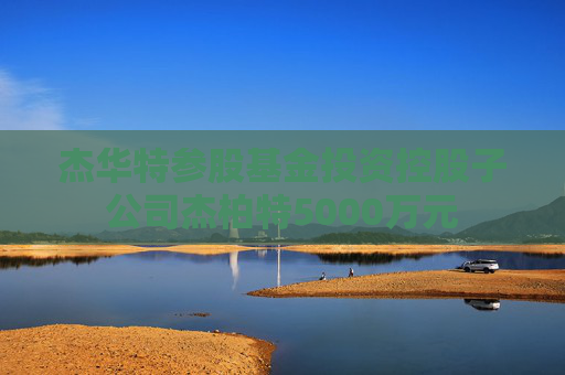 杰華特參股基金投資控股子公司杰柏特5000萬元