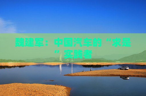 魏建軍：中國汽車的“求是”實踐者