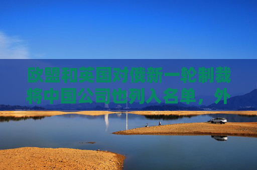 歐盟和英國對俄新一輪制裁將中國公司也列入名單，外交部回應(yīng)