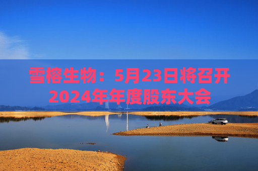 雪榕生物：5月23日將召開2024年年度股東大會