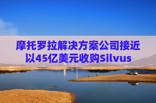 摩托羅拉解決方案公司接近以45億美元收購Silvus