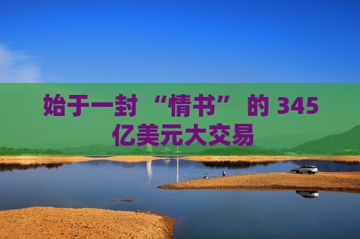 始于一封 “情書” 的 345 億美元大交易