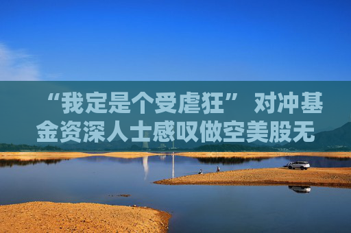 “我定是個受虐狂” 對沖基金資深人士感嘆做空美股無比痛苦