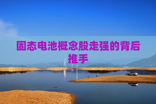 固態(tài)電池概念股走強(qiáng)的背后推手