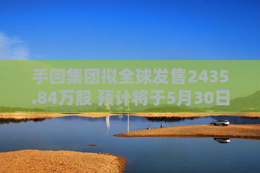 手回集團(tuán)擬全球發(fā)售2435.84萬(wàn)股 預(yù)計(jì)將于5月30日上市