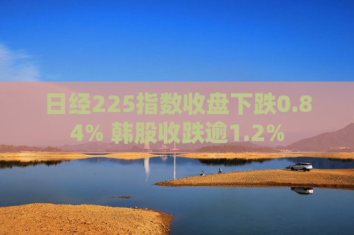 日經(jīng)225指數(shù)收盤下跌0.84% 韓股收跌逾1.2%
