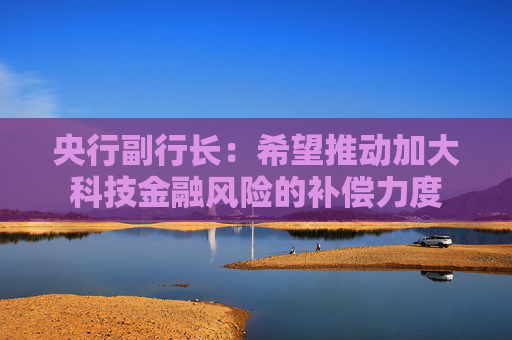 央行副行長：希望推動加大科技金融風險的補償力度