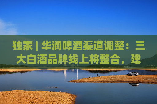 獨家 | 華潤啤酒渠道調(diào)整：三大白酒品牌線上將整合，建電商公司或落地海南