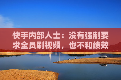 快手內(nèi)部人士：沒有強制要求全員刷視頻，也不和績效掛鉤