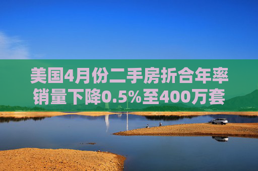美國4月份二手房折合年率銷量下降0.5%至400萬套