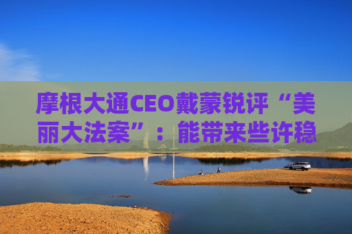 摩根大通CEO戴蒙銳評(píng)“美麗大法案”：能帶來(lái)些許穩(wěn)定，但有代價(jià)