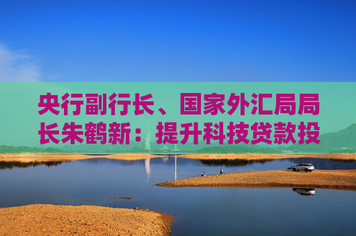 央行副行長(zhǎng)、國(guó)家外匯局局長(zhǎng)朱鶴新：提升科技貸款投放強(qiáng)度和服務(wù)能力