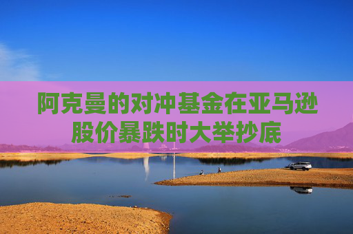 阿克曼的對沖基金在亞馬遜股價(jià)暴跌時(shí)大舉抄底
