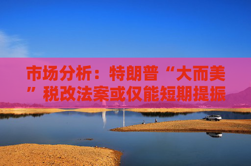市場(chǎng)分析：特朗普“大而美”稅改法案或僅能短期提振美國(guó)經(jīng)濟(jì)