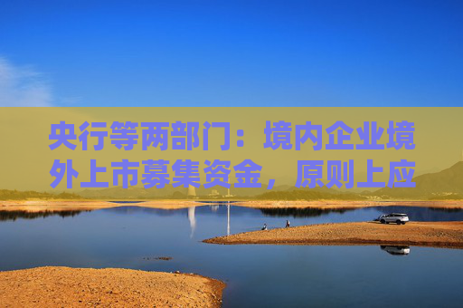 央行等兩部門：境內(nèi)企業(yè)境外上市募集資金，原則上應(yīng)及時(shí)調(diào)回境內(nèi)
