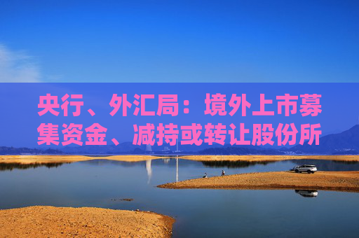 央行、外匯局：境外上市募集資金、減持或轉(zhuǎn)讓股份所得資金原則上應(yīng)匯回境內(nèi)