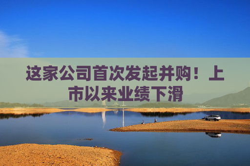 這家公司首次發(fā)起并購！上市以來業(yè)績下滑