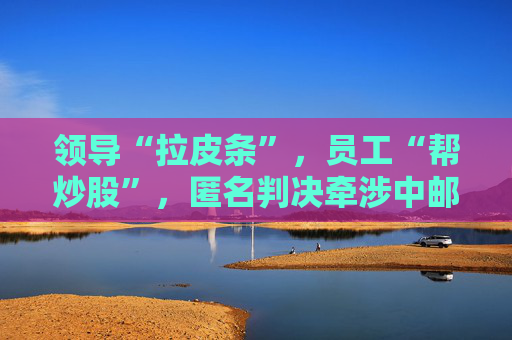 領導“拉皮條”，員工“幫炒股”，匿名判決牽涉中郵證券