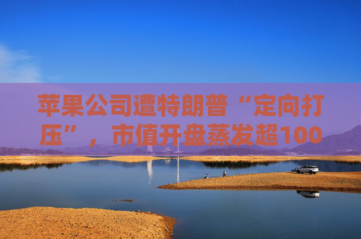蘋果公司遭特朗普“定向打壓”，市值開盤蒸發(fā)超1000億美元