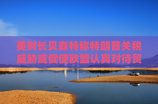 美財(cái)長(zhǎng)貝森特稱特朗普關(guān)稅威脅或促使歐盟認(rèn)真對(duì)待貿(mào)易談判  第1張
