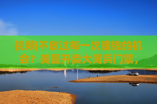 視頻|不放過每一次賺錢的機會？美國開賣大閱兵門票，7000參演士兵一天只供一頓熱餐
