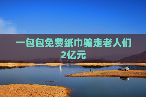 一包包免費紙巾騙走老人們2億元