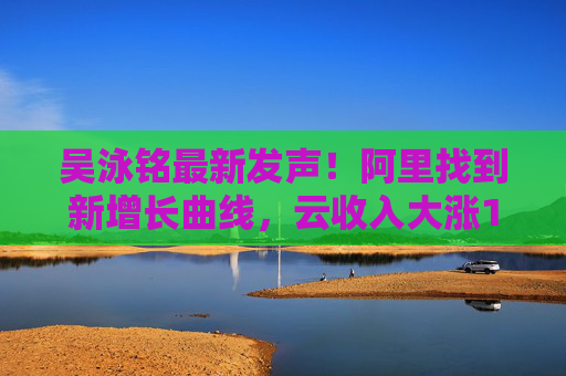 吳泳銘最新發(fā)聲！阿里找到新增長(zhǎng)曲線，云收入大漲18%，橋水增持21倍