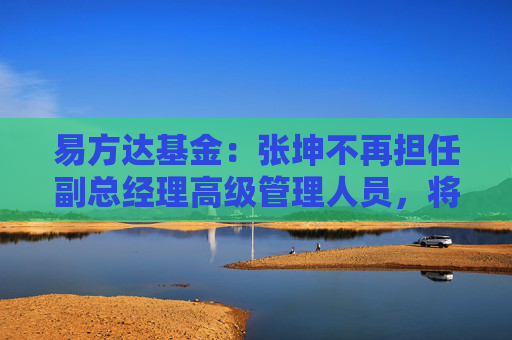 易方達(dá)基金：張坤不再擔(dān)任副總經(jīng)理高級(jí)管理人員，將專(zhuān)注于投資管理工作
