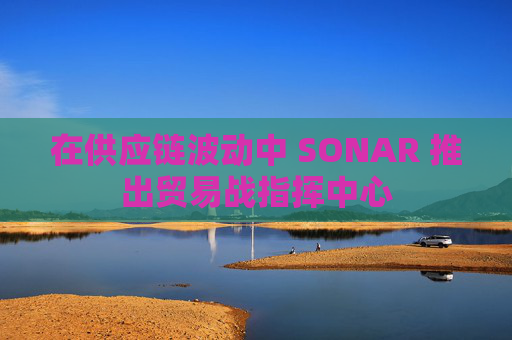 在供應(yīng)鏈波動(dòng)中 SONAR 推出貿(mào)易戰(zhàn)指揮中心