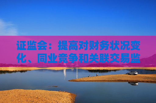 證監(jiān)會：提高對財(cái)務(wù)狀況變化、同業(yè)競爭和關(guān)聯(lián)交易監(jiān)管的包容度