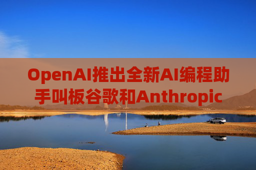 OpenAI推出全新AI編程助手叫板谷歌和Anthropic